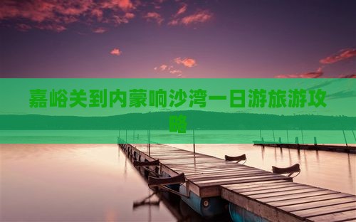 嘉峪关到内蒙响沙湾一日游