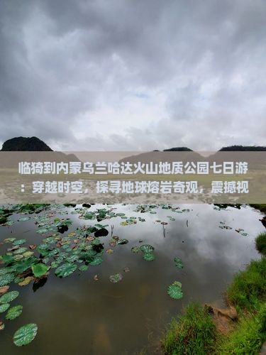 临猗到内蒙乌兰哈达火山地质公园七日游