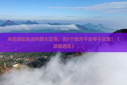 抚顺去内蒙大召寺必去地
