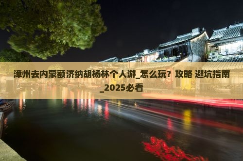 漳州去内蒙额济纳胡杨林个人游