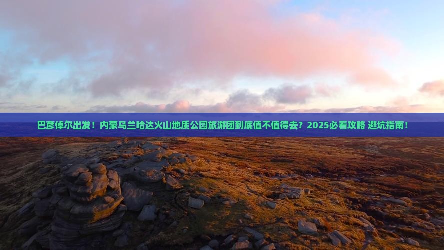 巴彦倬尔到内蒙乌兰哈达火山地质公园大型旅游团 巴彦倬尔到内蒙乌兰哈达火山地质公园大型旅游团