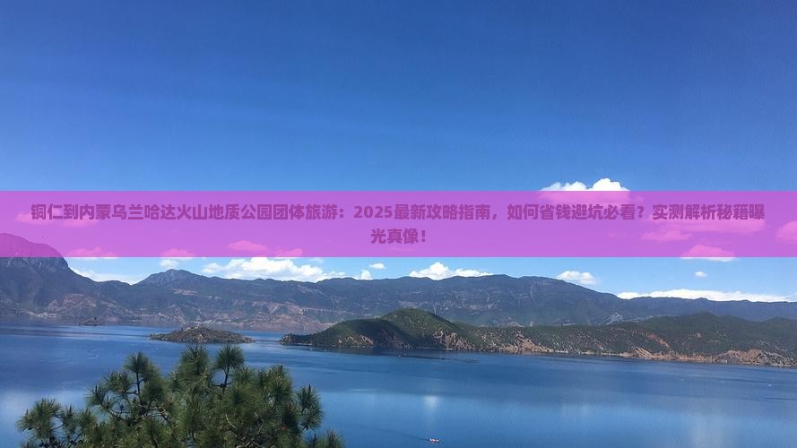 铜仁到内蒙乌兰哈达火山地质公园团体旅游