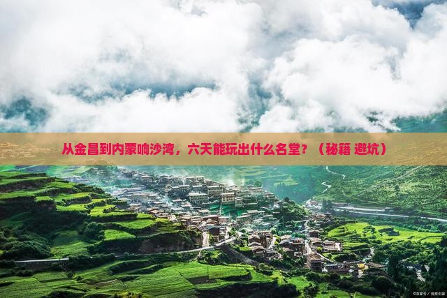 金昌到内蒙响沙湾六日游