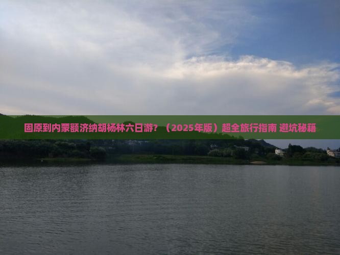 固原去内蒙额济纳胡杨林六日游