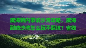 威海到内蒙响沙湾攻略