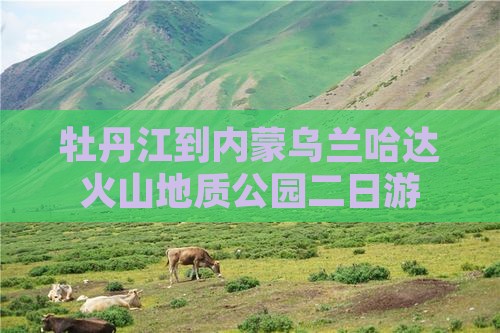 牡丹江到内蒙乌兰哈达火山地质公园二日游