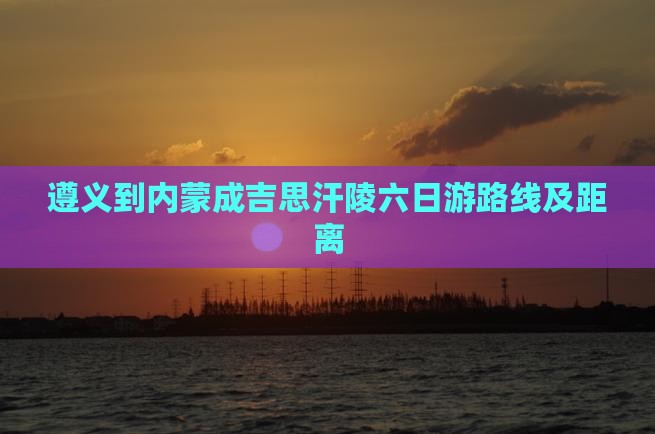 遵义到内蒙成吉思汗陵六日游