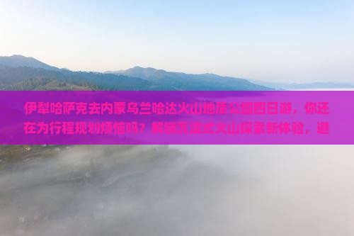 伊犁哈萨克去内蒙乌兰哈达火山地质公园四日游