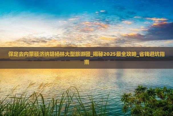 保定去内蒙额济纳胡杨林大型旅游团