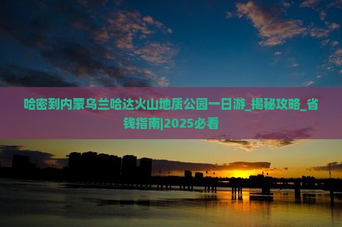 哈密到内蒙乌兰哈达火山地质公园一日游