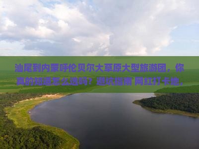 汕尾到内蒙呼伦贝尔大草原大型旅游团