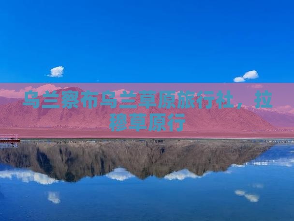 乌兰察布去内蒙希拉穆仁草原旅行社