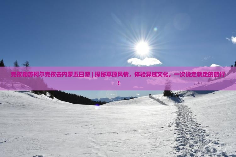 克孜勒苏柯尔克孜去内蒙五日游