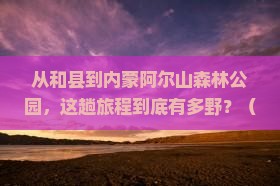 和县到内蒙阿尔山国家森林公园攻略