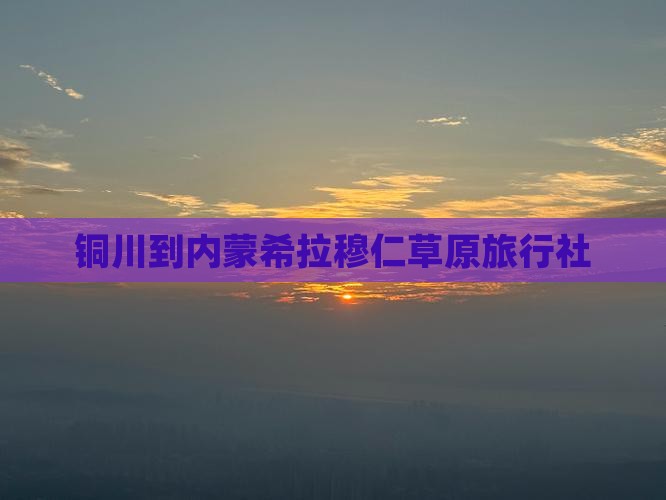 铜川到内蒙希拉穆仁草原旅行社