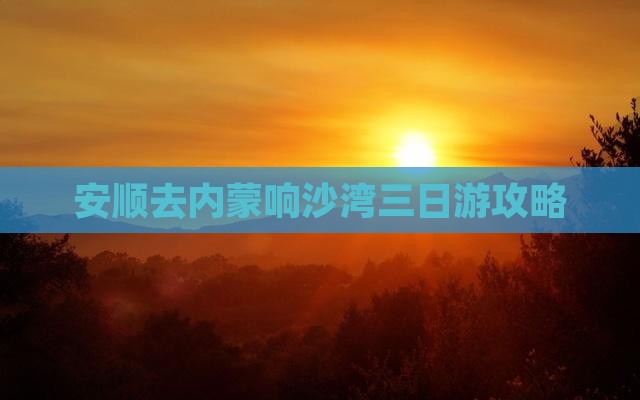 安顺去内蒙响沙湾三日游