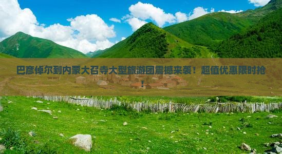 巴彦倬尔到内蒙大召寺大型旅游团 巴彦倬尔到内蒙大召寺大型旅游团