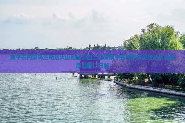 南平去内蒙乌兰哈达火山地质公园二日游