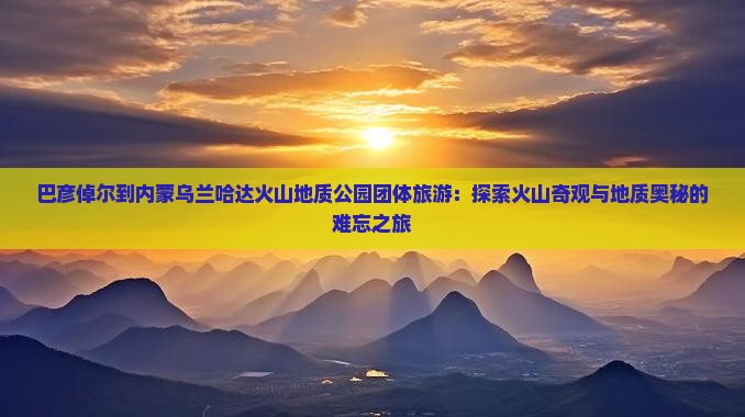 巴彦倬尔到内蒙乌兰哈达火山地质公园团体旅游