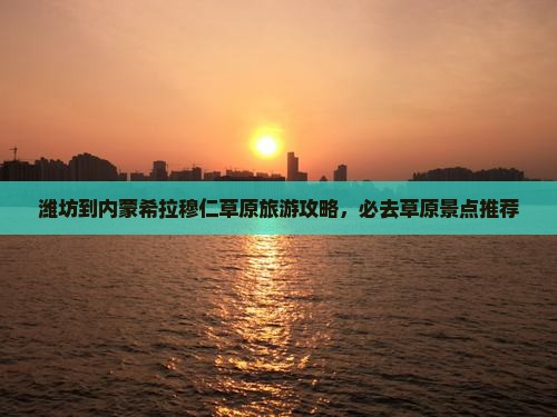 潍坊到内蒙希拉穆仁草原必去地