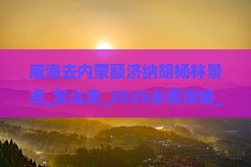 威海去内蒙额济纳胡杨林景点