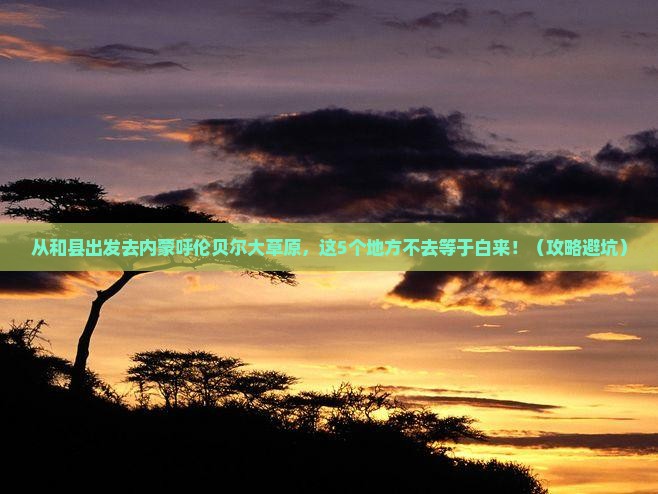 和县去内蒙呼伦贝尔大草原必去地