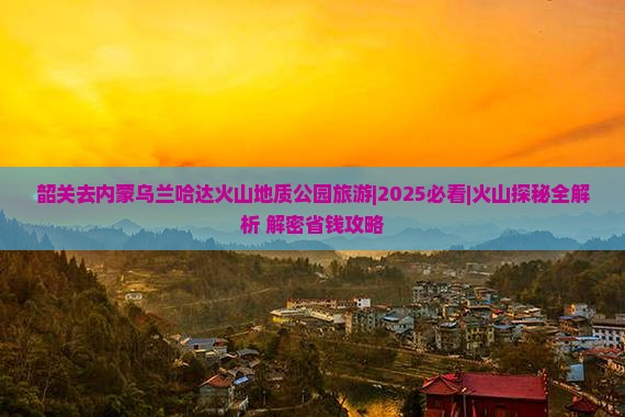 韶关去内蒙乌兰哈达火山地质公园旅游