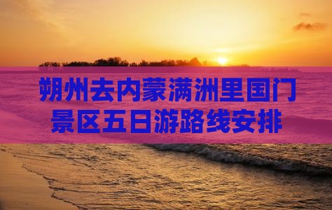 朔州去内蒙满洲里国门景区五日游