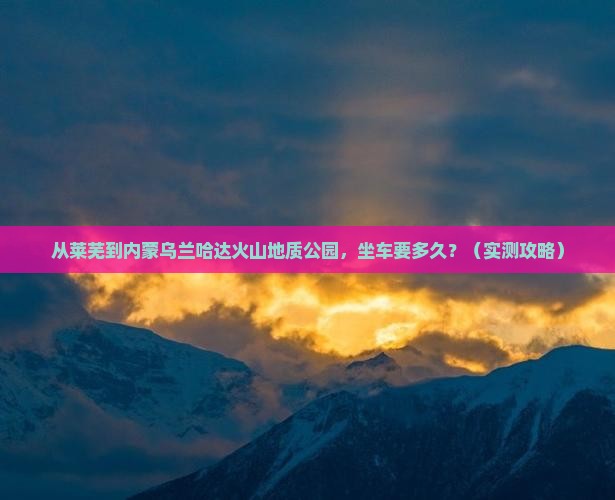 莱芜到内蒙乌兰哈达火山地质公园旅游