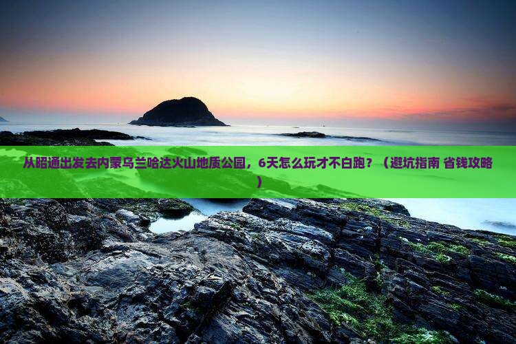 昭通去内蒙乌兰哈达火山地质公园六日游