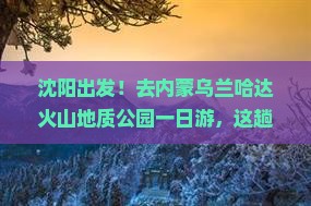 沈阳去内蒙乌兰哈达火山地质公园一日游
