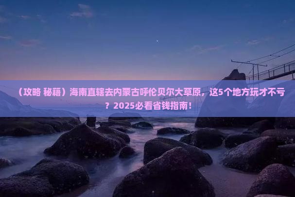 海南省直辖去内蒙呼伦贝尔大草原哪里玩