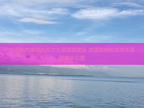 济源去内蒙呼伦贝尔大草原哪里玩