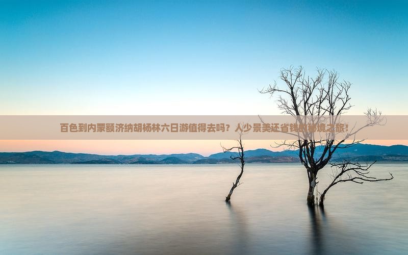 百色到内蒙额济纳胡杨林六日游