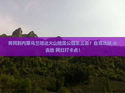 黄冈到内蒙乌兰哈达火山地质公园必去地