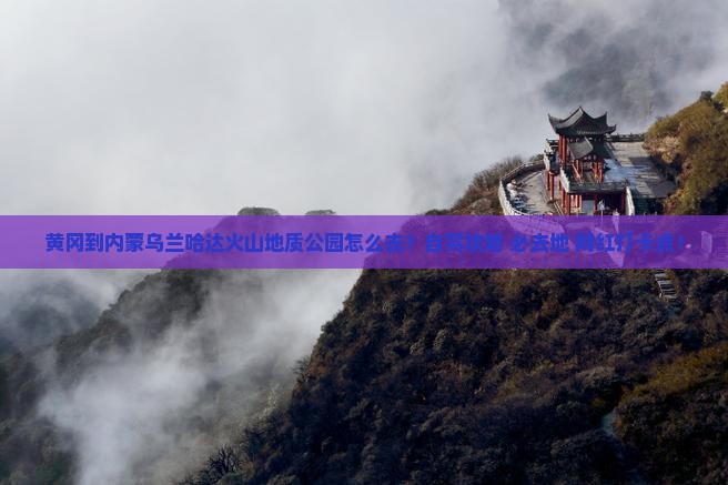 黄冈到内蒙乌兰哈达火山地质公园必去地