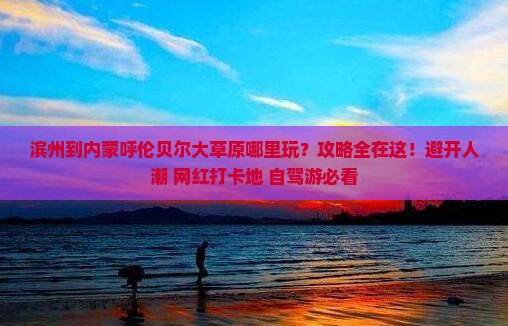 滨州到内蒙呼伦贝尔大草原哪里玩