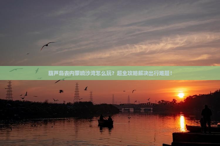 葫芦岛去内蒙响沙湾旅行社