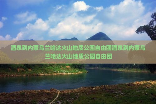 酒泉到内蒙乌兰哈达火山地质公园自由团