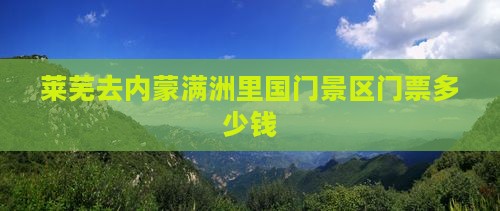 莱芜去内蒙满洲里国门景区门票