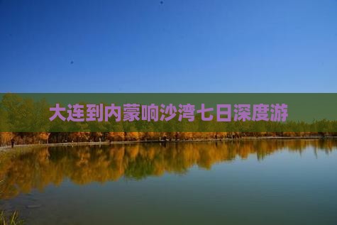 大连到内蒙响沙湾七日游
