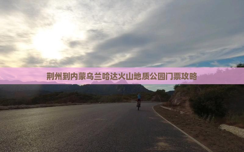 荆州到内蒙乌兰哈达火山地质公园门票