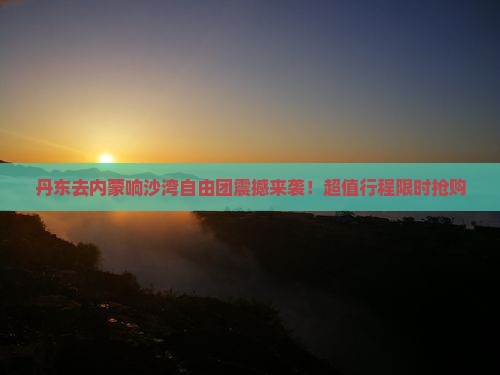 丹东去内蒙响沙湾自由团