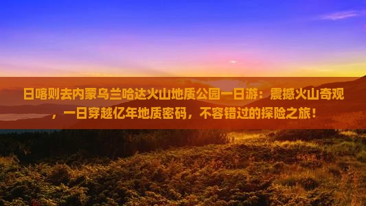 日喀则去内蒙乌兰哈达火山地质公园一日游