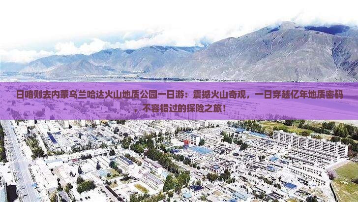 日喀则去内蒙乌兰哈达火山地质公园一日游