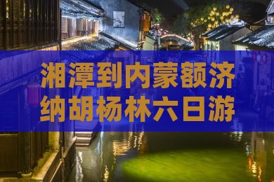 湘潭到内蒙额济纳胡杨林六日游