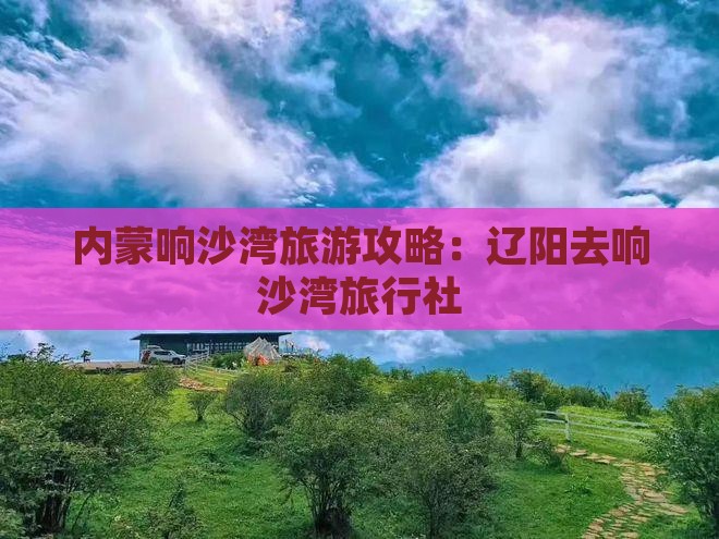 辽阳去内蒙响沙湾旅行社