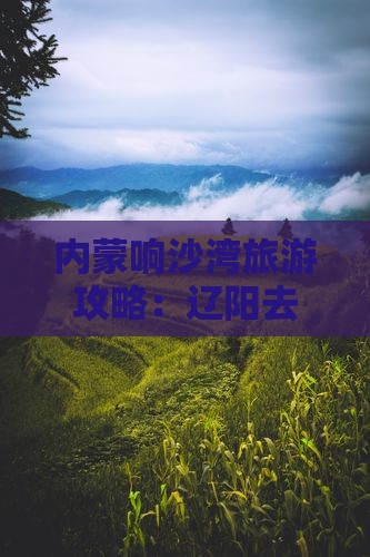 辽阳去内蒙响沙湾旅行社