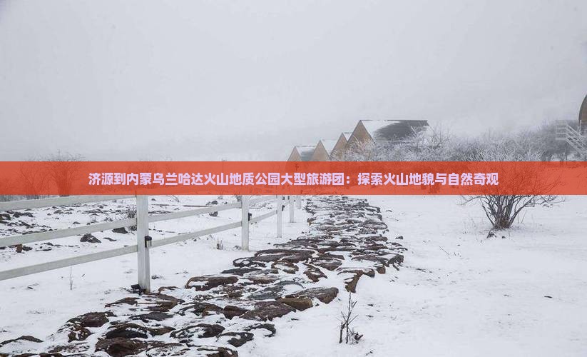 济源到内蒙乌兰哈达火山地质公园大型旅游团