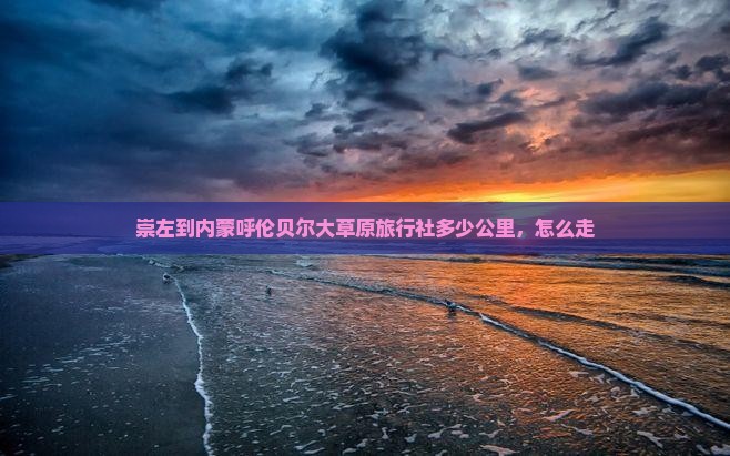 崇左到内蒙呼伦贝尔大草原旅行社